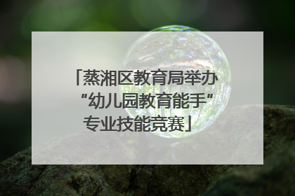 蒸湘区教育局举办“幼儿园教育能手”专业技能竞赛