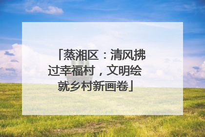蒸湘区：清风拂过幸福村，文明绘就乡村新画卷