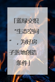 蓝绿交织“生态空间”，为好房子落地创造条件
