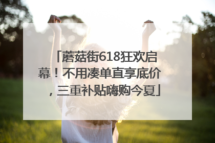 蘑菇街618狂欢启幕！不用凑单直享底价，三重补贴嗨购今夏