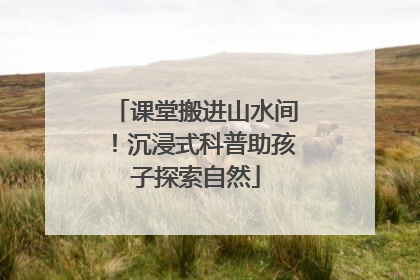 课堂搬进山水间！沉浸式科普助孩子探索自然