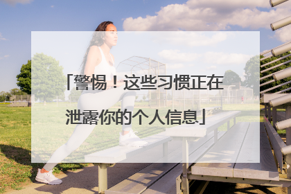 警惕！这些习惯正在泄露你的个人信息