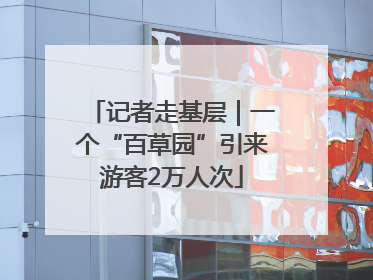 记者走基层｜一个“百草园”引来游客2万人次
