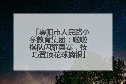 襄阳市人民路小学教育集团：啦啦操队闪耀国赛，技巧登顶花球摘银