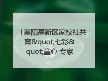 襄阳高新区家校社共育"七彩"童心 专家团支招智慧育儿