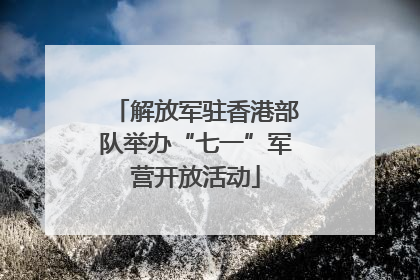 解放军驻香港部队举办“七一”军营开放活动