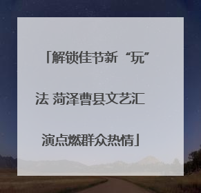 解锁佳节新“玩”法 菏泽曹县文艺汇演点燃群众热情