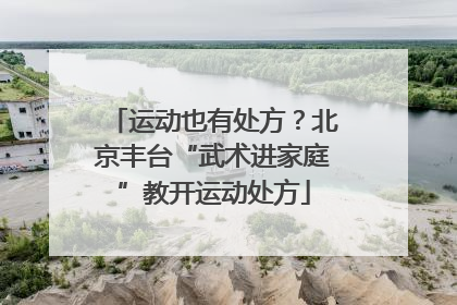 运动也有处方？北京丰台“武术进家庭”教开运动处方