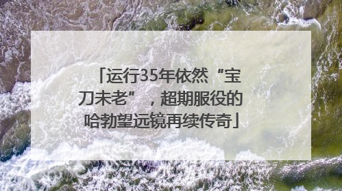 运行35年依然“宝刀未老”，超期服役的哈勃望远镜再续传奇