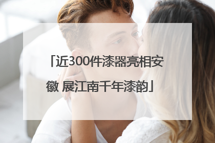 近300件漆器亮相安徽 展江南千年漆韵