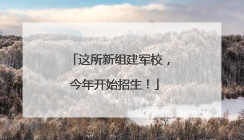 这所新组建军校，今年开始招生！