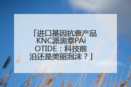 进口基因抗衰产品KNC派奥泰PAiOTIDE：科技前沿还是美丽泡沫？