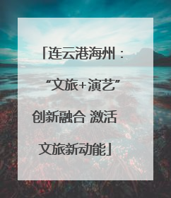 连云港海州：“文旅+演艺”创新融合 激活文旅新动能