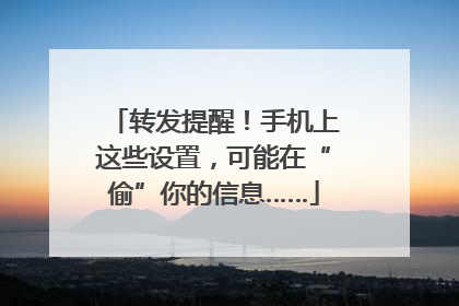 转发提醒！手机上这些设置，可能在“偷”你的信息……