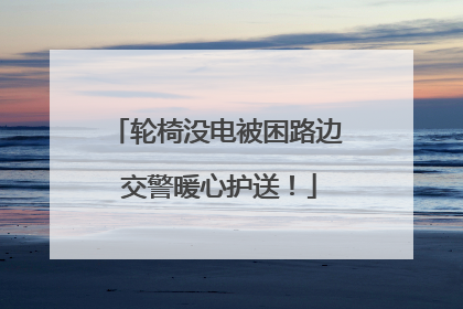 轮椅没电被困路边 交警暖心护送！