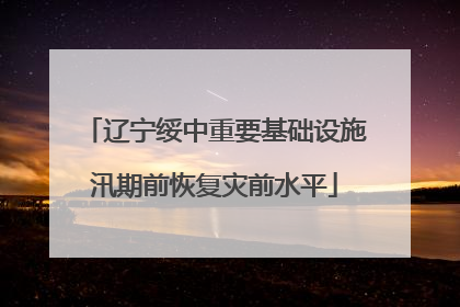 辽宁绥中重要基础设施汛期前恢复灾前水平