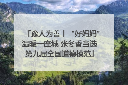 豫人为善丨“好妈妈”温暖一座城 张冬香当选第九届全国道德模范