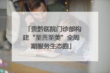 贵黔医院门诊部构建“至善至美”全周期服务生态圈