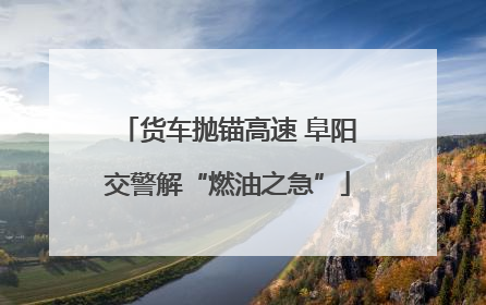 货车抛锚高速 阜阳交警解“燃油之急”