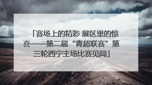 赛场上的精彩 展区里的惊喜——第二届“青超联赛”第三轮西宁主场比赛见闻