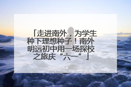 走进南外，为学生种下理想种子！南外明远初中用一场探校之旅庆“六一”