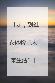 走，到雄安体验“未来生活”