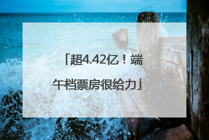 超4.42亿！端午档票房很给力