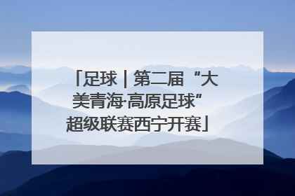 足球｜第二届“大美青海·高原足球”超级联赛西宁开赛
