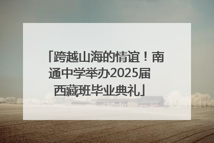 跨越山海的情谊！南通中学举办2025届西藏班毕业典礼