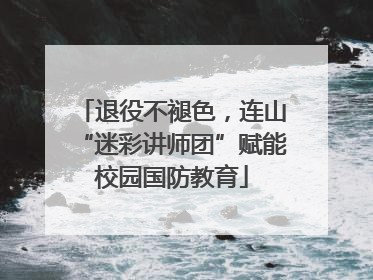 退役不褪色，连山“迷彩讲师团”赋能校园国防教育