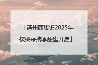 通州西集镇2025年樱桃采摘季甜蜜开启