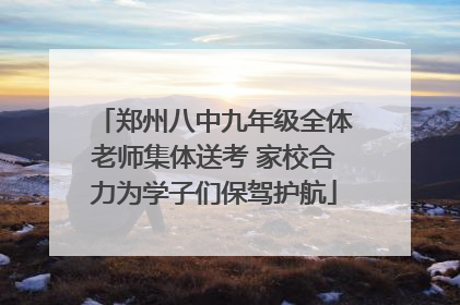 郑州八中九年级全体老师集体送考 家校合力为学子们保驾护航