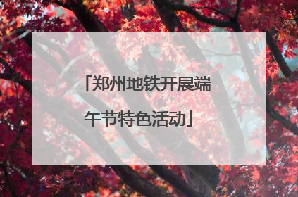 郑州地铁开展端午节特色活动