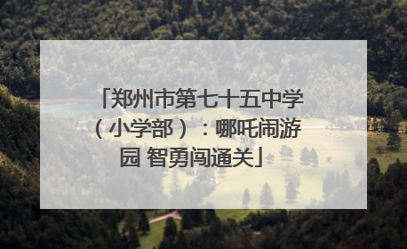 郑州市第七十五中学（小学部）：哪吒闹游园 智勇闯通关