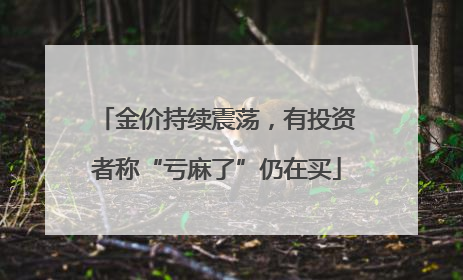 金价持续震荡，有投资者称“亏麻了”仍在买