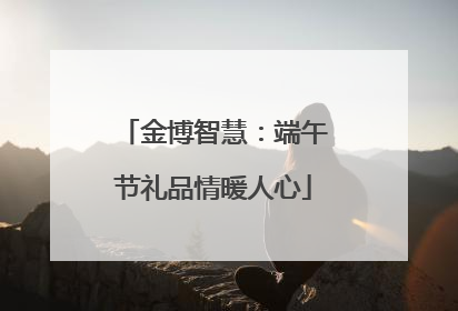 金博智慧：端午节礼品情暖人心