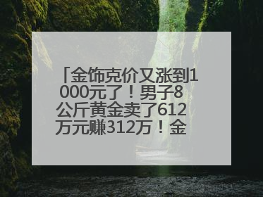 金饰克价又涨到1000元了！男子8公斤黄金卖了612万元赚312万！金价还会涨吗？