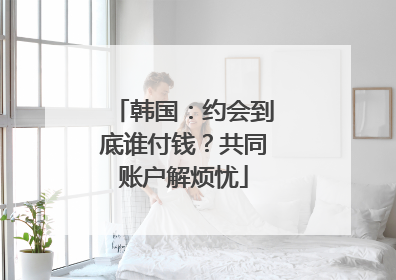 韩国：约会到底谁付钱？共同账户解烦忧