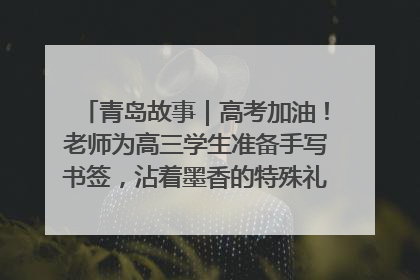 青岛故事｜高考加油！老师为高三学生准备手写书签，沾着墨香的特殊礼物有满满的祝福