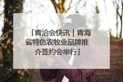 青洽会快讯｜青海省特色农牧业品牌推介签约会举行