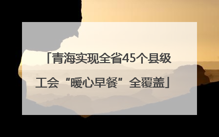 青海实现全省45个县级工会“暖心早餐”全覆盖