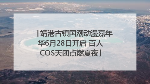 靖港古镇国潮动漫嘉年华6月28日开启 百人COS天团点燃夏夜