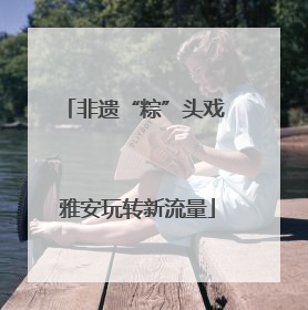 非遗“粽”头戏 雅安玩转新流量