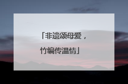 非遗颂母爱，竹编传温情