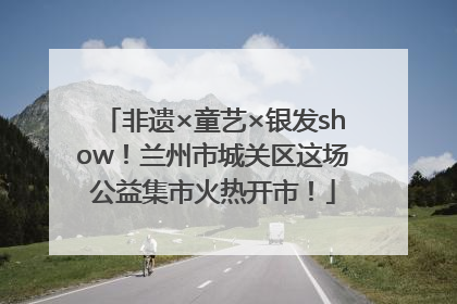 非遗×童艺×银发show！兰州市城关区这场公益集市火热开市！