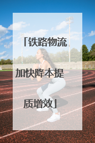 铁路物流加快降本提质增效