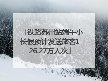 铁路苏州站端午小长假预计发送旅客126.27万人次