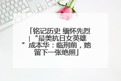 铭记历史 缅怀先烈 ∣“最美抗日女英雄”成本华：临刑前，她留下一张绝照