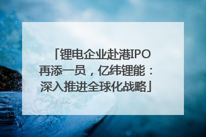 锂电企业赴港IPO再添一员，亿纬锂能：深入推进全球化战略