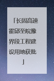 长固高速霍邱至皖豫界段工程建设用地获批